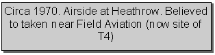 Text Box: Circa 1970. Airside at Heathrow. Believed to taken near Field Aviation (now site of T4)