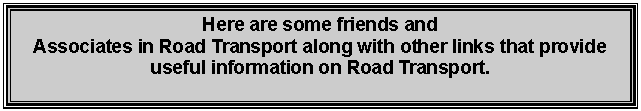 Text Box: Here are some friends andAssociates in Road Transport along with other links that provide useful information on Road Transport.