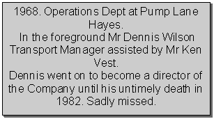 Text Box: 1968. Operations Dept at Pump Lane Hayes. In the foreground Mr Dennis Wilson Transport Manager assisted by Mr Ken Vest. Dennis went on to become a director of the Company until his untimely death in 1982. Sadly missed. 